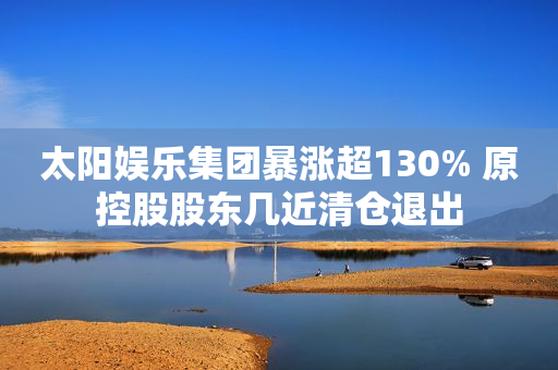 太阳娱乐集团暴涨超130% 原控股股东几近清仓退出