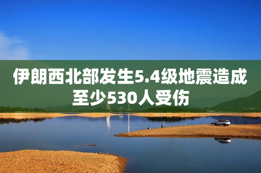 伊朗西北部发生5.4级地震造成至少530人受伤