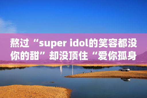 熬过“super idol的笑容都没你的甜”却没顶住“爱你孤身走暗巷，爱你不跪的模样”