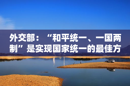 外交部：“和平统一、一国两制”是实现国家统一的最佳方式