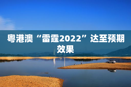 粤港澳“雷霆2022”达至预期效果