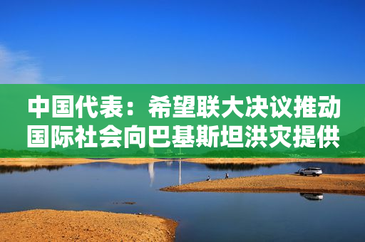 中国代表：希望联大决议推动国际社会向巴基斯坦洪灾提供支持和援助