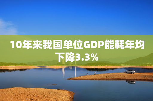 10年来我国单位GDP能耗年均下降3.3%