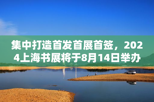 集中打造首发首展首签，2024上海书展将于8月14日举办