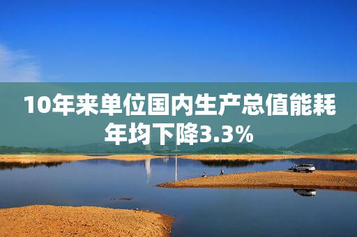 10年来单位国内生产总值能耗年均下降3.3%