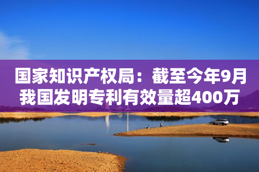 国家知识产权局：截至今年9月我国发明专利有效量超400万件