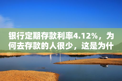 银行定期存款利率4.12%，为何去存款的人很少，这是为什么？