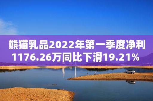 熊猫乳品2022年第一季度净利1176.26万同比下滑19.21% 银行贷款利息增加