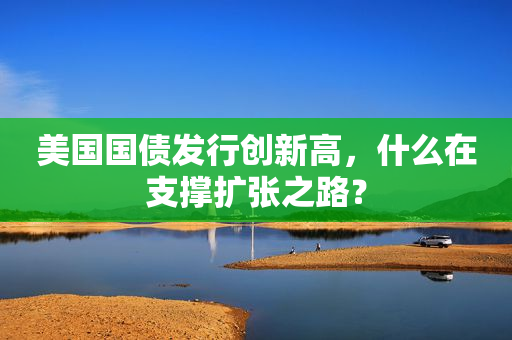 美国国债发行创新高，什么在支撑扩张之路？