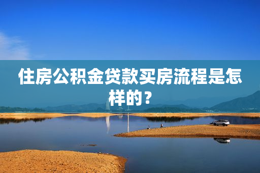 住房公积金贷款买房流程是怎样的？