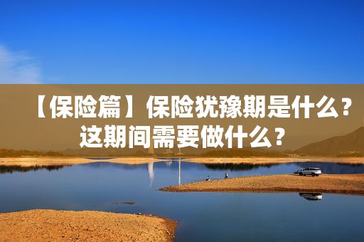 【保险篇】保险犹豫期是什么？这期间需要做什么？