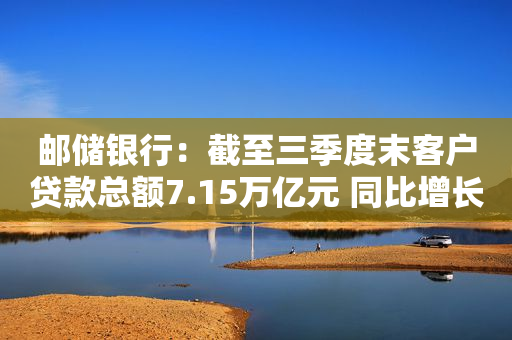 邮储银行：截至三季度末客户贷款总额7.15万亿元 同比增长10.81%