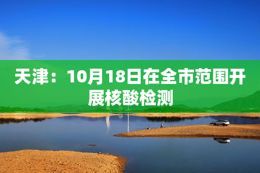 天津：10月18日在全市范围开展核酸检测