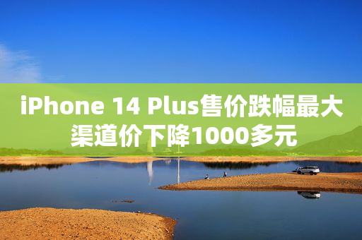 iPhone 14 Plus售价跌幅最大 渠道价下降1000多元