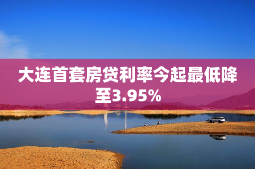 大连首套房贷利率今起最低降至3.95%