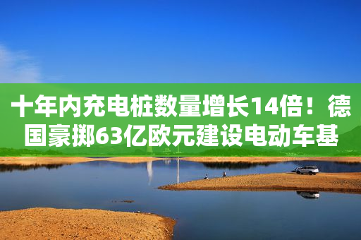 十年内充电桩数量增长14倍！德国豪掷63亿欧元建设电动车基础设施