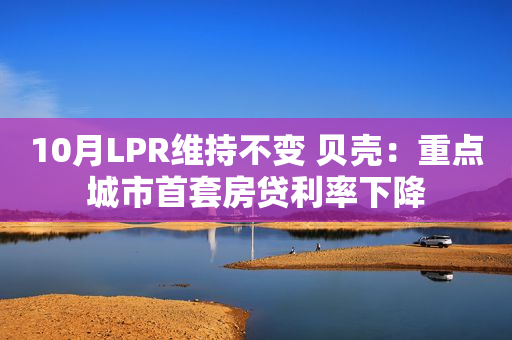 10月LPR维持不变 贝壳：重点城市首套房贷利率下降