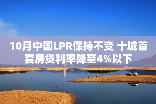 10月中国LPR保持不变 十城首套房贷利率降至4%以下