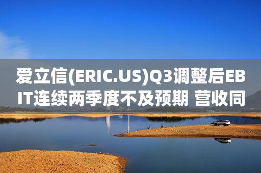 爱立信(ERIC.US)Q3调整后EBIT连续两季度不及预期 营收同比增长21%