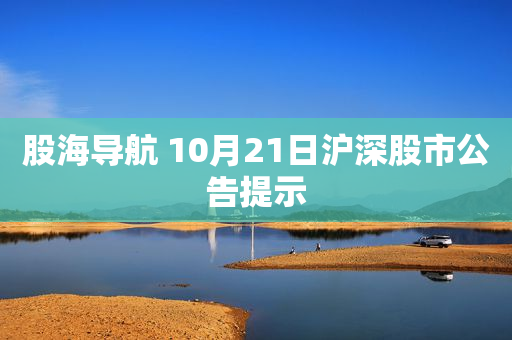 股海导航 10月21日沪深股市公告提示