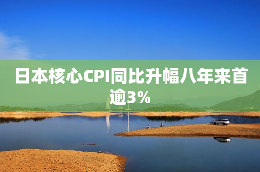 日本核心CPI同比升幅八年来首逾3%