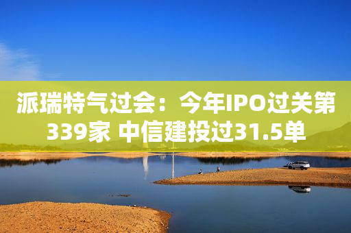 派瑞特气过会：今年IPO过关第339家 中信建投过31.5单