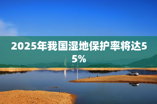 2025年我国湿地保护率将达55%