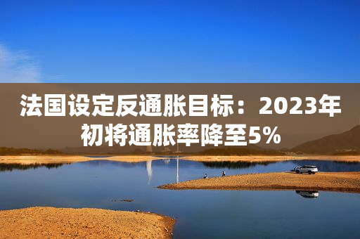 法国设定反通胀目标：2023年初将通胀率降至5%