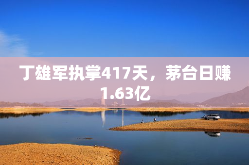 丁雄军执掌417天，茅台日赚1.63亿