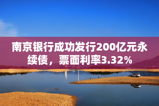 南京银行成功发行200亿元永续债，票面利率3.32%