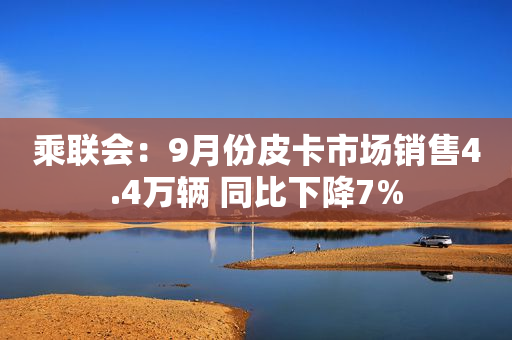 乘联会：9月份皮卡市场销售4.4万辆 同比下降7%