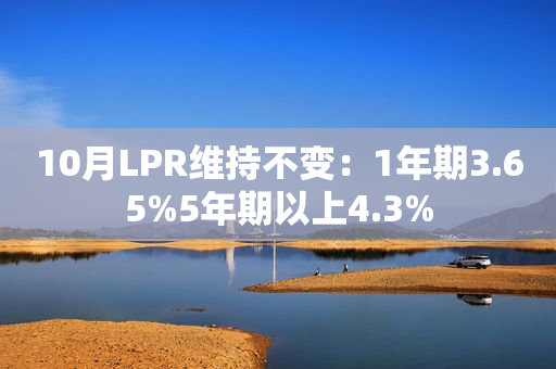 10月LPR维持不变：1年期3.65%5年期以上4.3%