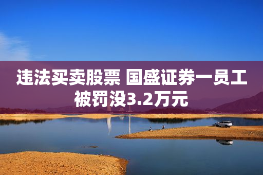 违法买卖股票 国盛证券一员工被罚没3.2万元