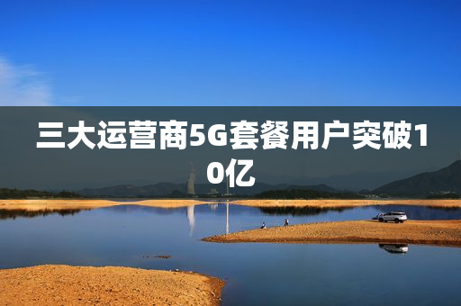 三大运营商5G套餐用户突破10亿