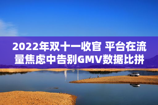 2022年双十一收官 平台在流量焦虑中告别GMV数据比拼