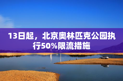 13日起，北京奥林匹克公园执行50%限流措施