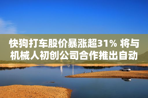 快狗打车股价暴涨超31% 将与机械人初创公司合作推出自动送货机械人