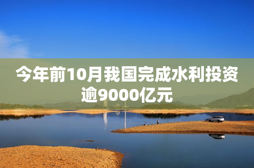 今年前10月我国完成水利投资逾9000亿元