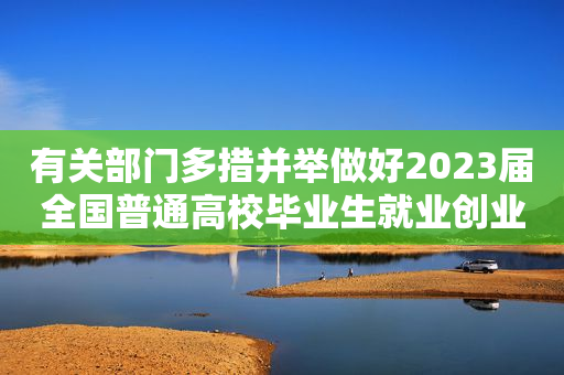 有关部门多措并举做好2023届全国普通高校毕业生就业创业工作