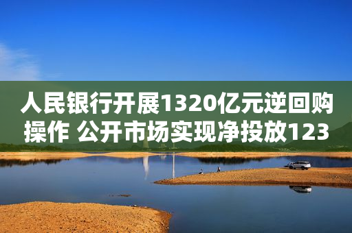 人民银行开展1320亿元逆回购操作 公开市场实现净投放1230亿元