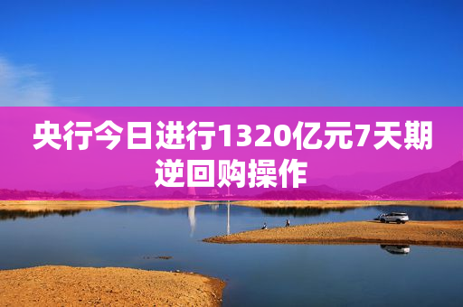 央行今日进行1320亿元7天期逆回购操作