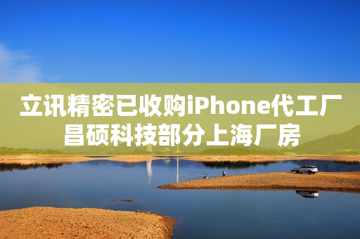 立讯精密已收购iPhone代工厂昌硕科技部分上海厂房