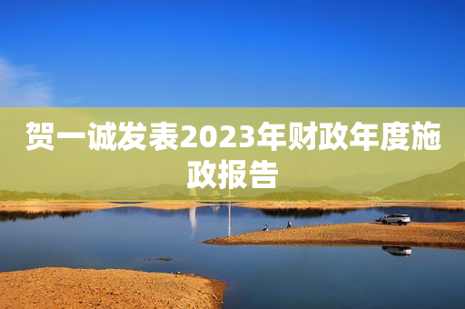 贺一诚发表2023年财政年度施政报告