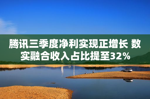 腾讯三季度净利实现正增长 数实融合收入占比提至32%