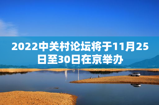 2022中关村论坛将于11月25日至30日在京举办