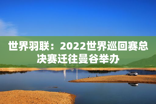 世界羽联：2022世界巡回赛总决赛迁往曼谷举办