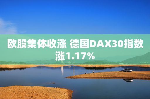 欧股集体收涨 德国DAX30指数涨1.17%