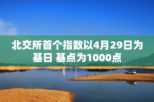 北交所首个指数以4月29日为基日 基点为1000点