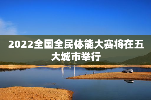 2022全国全民体能大赛将在五大城市举行