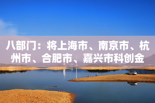 八部门：将上海市、南京市、杭州市、合肥市、嘉兴市科创金融改革试验区打造成为科创金融合作示范区